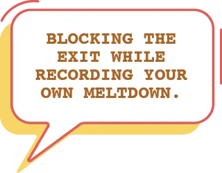 Blocking the exit while recording your own meltdown.