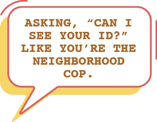 Asking "Can I see your ID?" like you're the neighborhood cop.